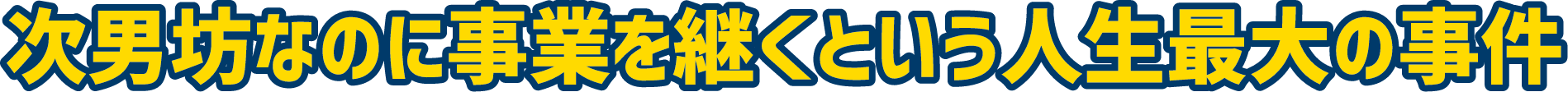 次男坊なのに事業を継ぐという人生最大の事件