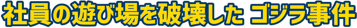 社員の遊び場を破壊した ゴジラ事件