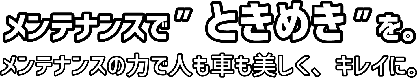 メンテナンスで”ときめき”を。メンテナンスの力で人も車も美しく、キレイに。
